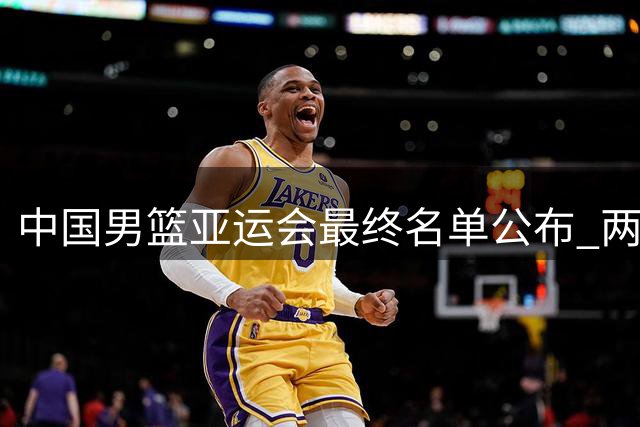 中国男篮亚运会最终名单公布 两球员无缘参赛